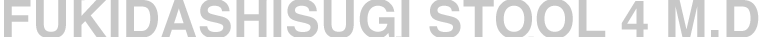 FUKIDASHISUGI STOOL 4 M.D